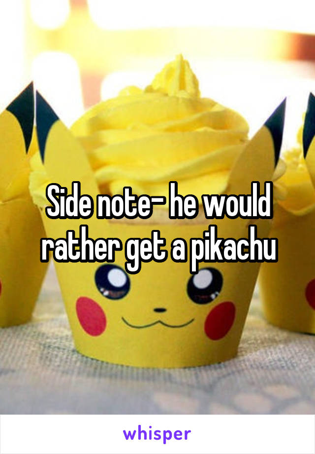 Side note- he would rather get a pikachu