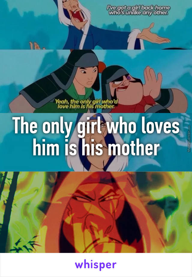 The only girl who loves him is his mother