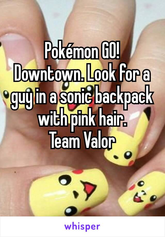 Pokémon GO! Downtown. Look for a guy in a sonic backpack with pink hair.
Team Valor