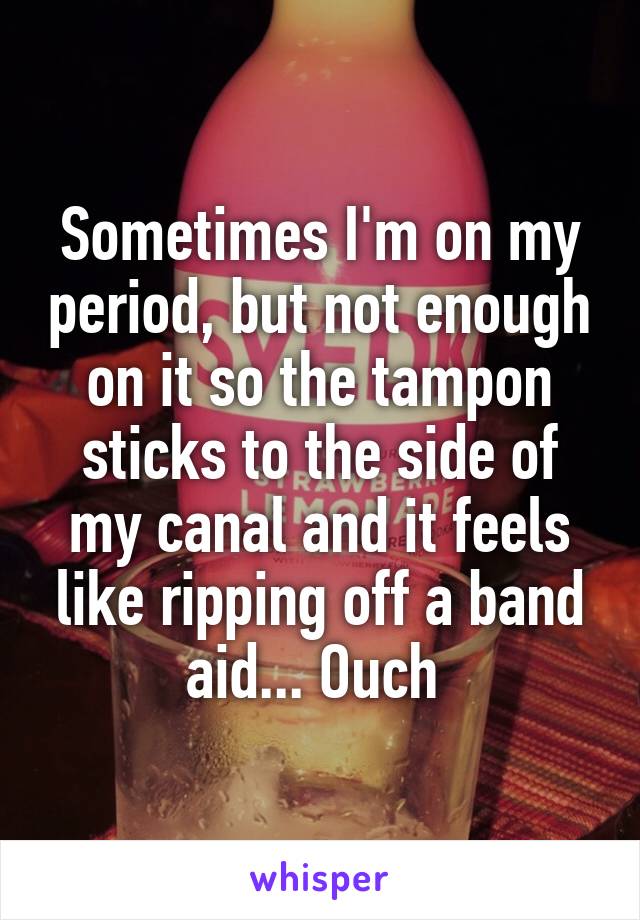 Sometimes I'm on my period, but not enough on it so the tampon sticks to the side of my canal and it feels like ripping off a band aid... Ouch 