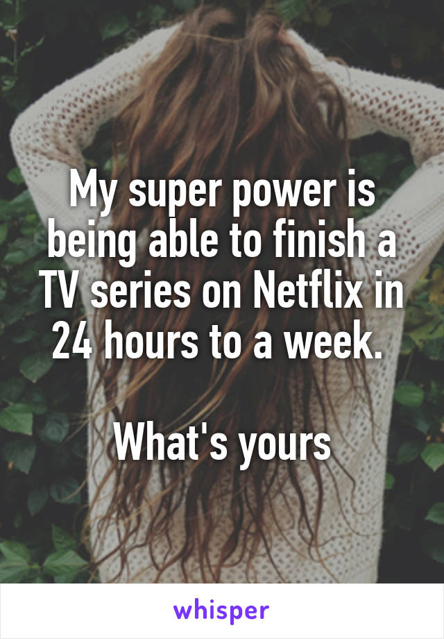 My super power is being able to finish a TV series on Netflix in 24 hours to a week. 

What's yours