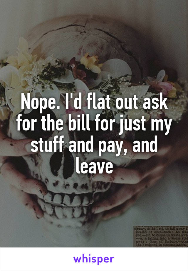 Nope. I'd flat out ask for the bill for just my stuff and pay, and leave