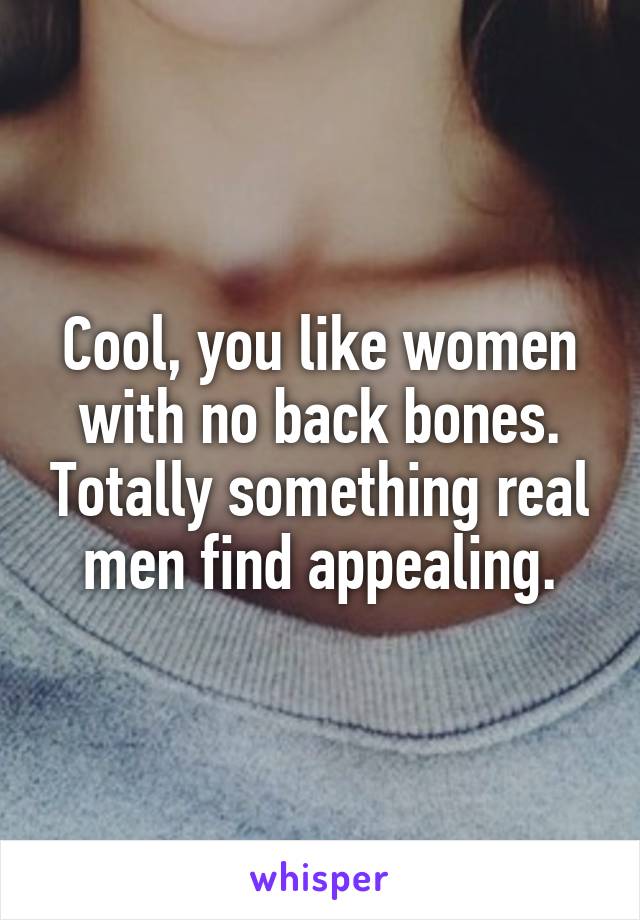 Cool, you like women with no back bones. Totally something real men find appealing.