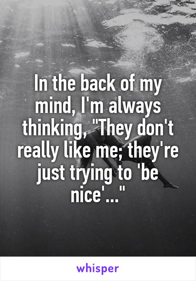 In the back of my mind, I'm always thinking, "They don't really like me; they're just trying to 'be nice'..."