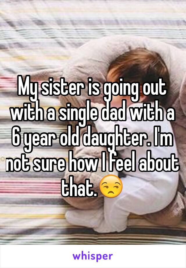 My sister is going out with a single dad with a 6 year old daughter. I'm not sure how I feel about that.😒