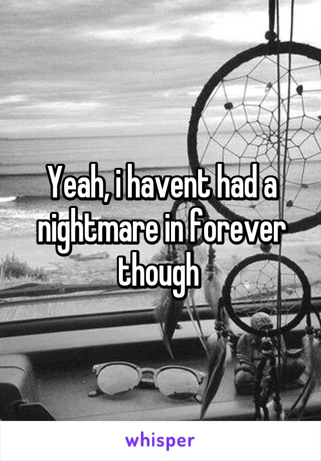 Yeah, i havent had a nightmare in forever though 