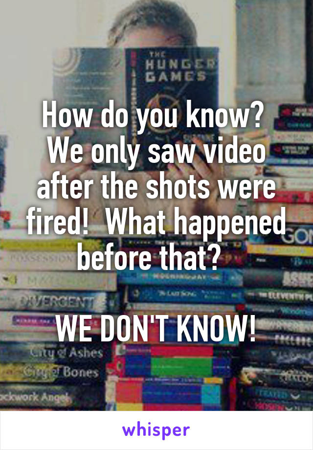 How do you know?  We only saw video after the shots were fired!  What happened before that?  

WE DON'T KNOW!