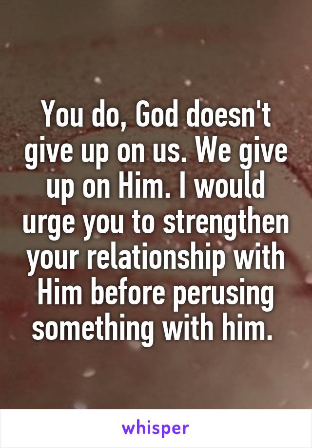 You do, God doesn't give up on us. We give up on Him. I would urge you to strengthen your relationship with Him before perusing something with him. 