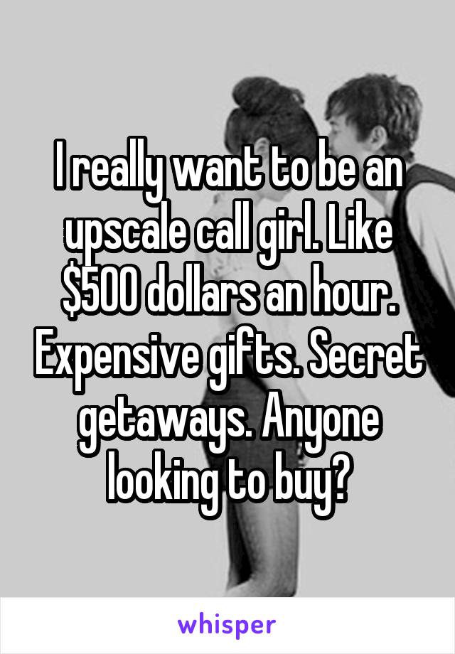 I really want to be an upscale call girl. Like $500 dollars an hour. Expensive gifts. Secret getaways. Anyone looking to buy?