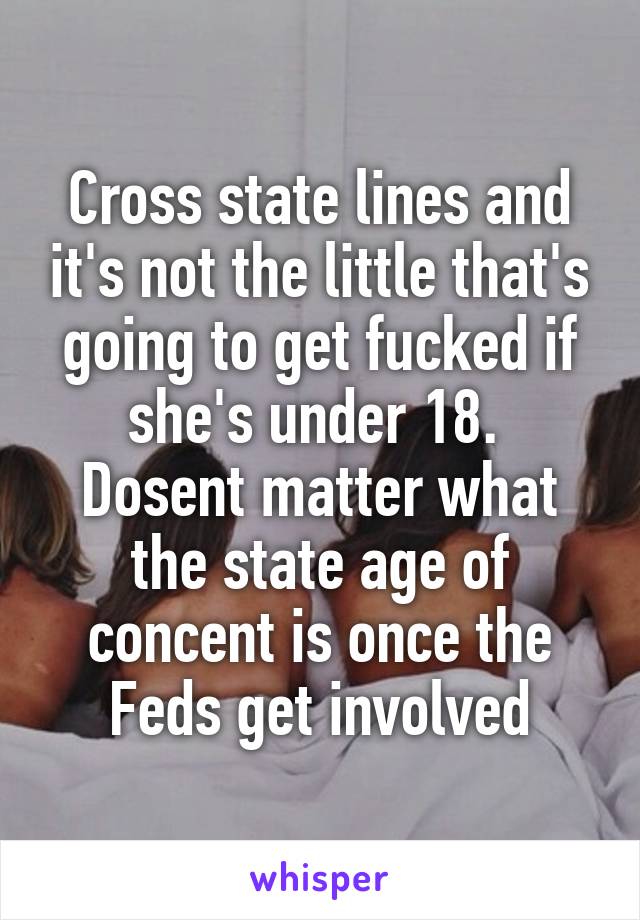 Cross state lines and it's not the little that's going to get fucked if she's under 18. 
Dosent matter what the state age of concent is once the Feds get involved