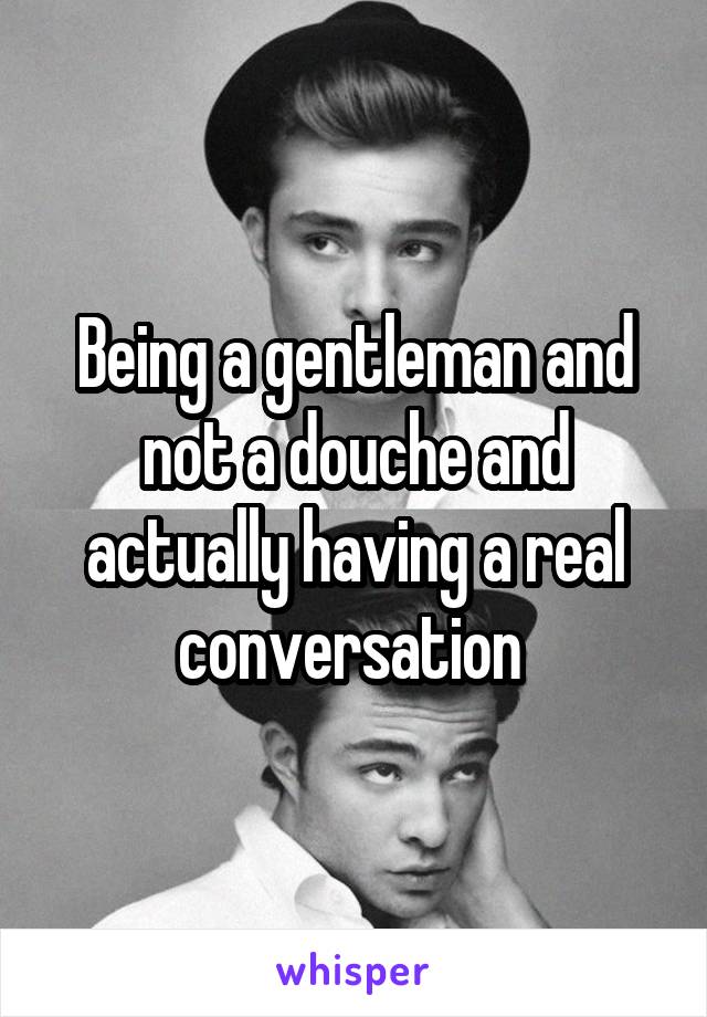 Being a gentleman and not a douche and actually having a real conversation 