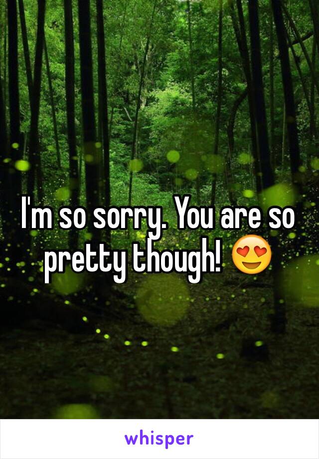 I'm so sorry. You are so pretty though! 😍