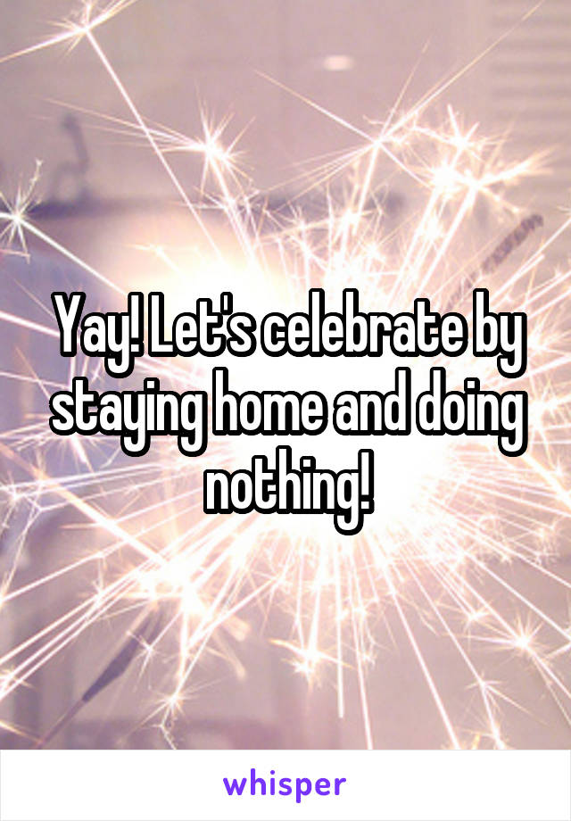 Yay! Let's celebrate by staying home and doing nothing!