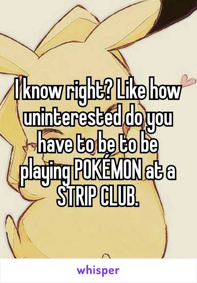 I know right? Like how uninterested do you have to be to be playing POKÉMON at a STRIP CLUB.