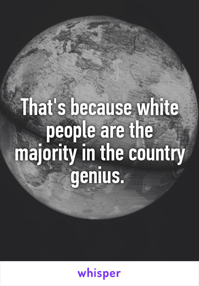 That's because white people are the majority in the country genius. 