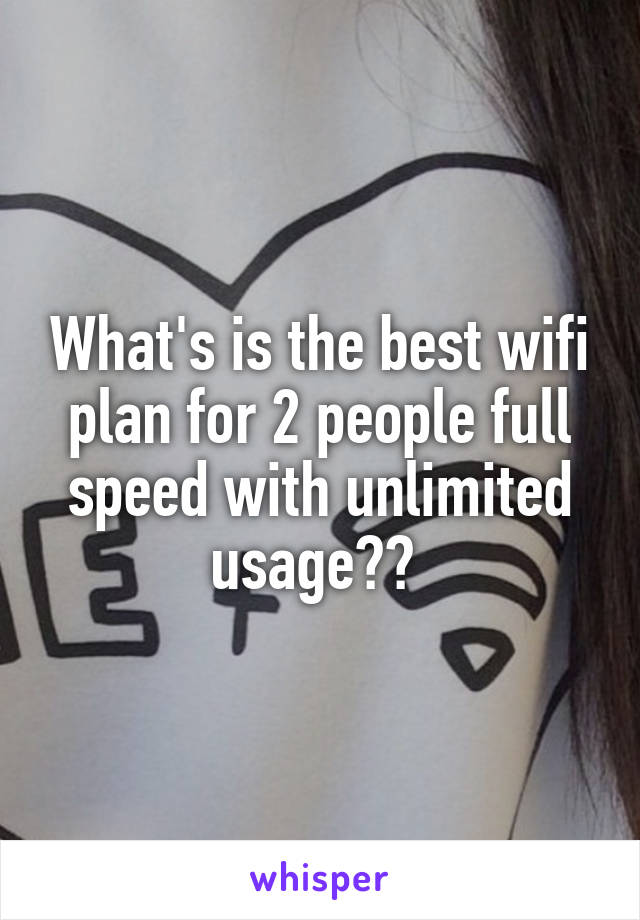 What's is the best wifi plan for 2 people full speed with unlimited usage?? 