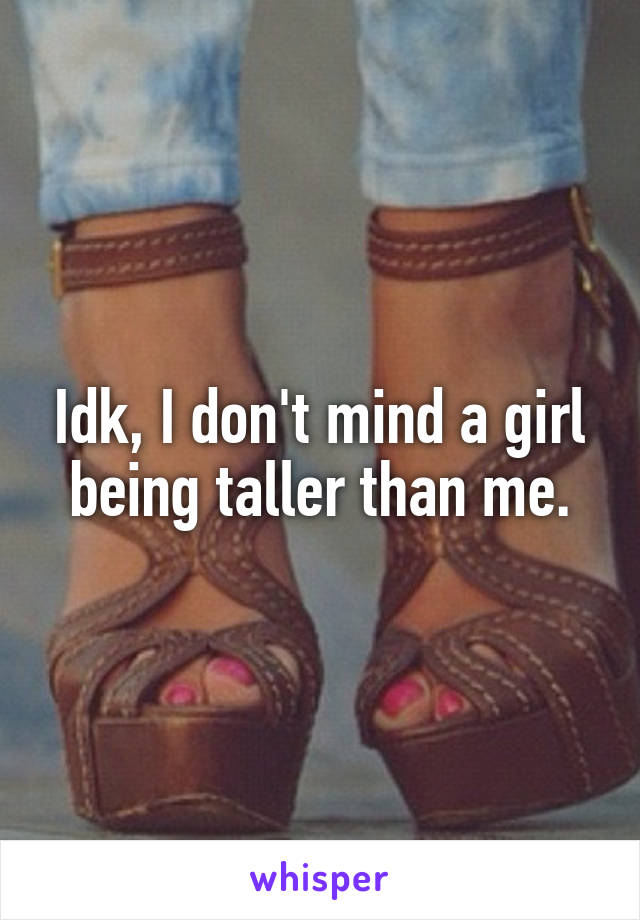 Idk, I don't mind a girl being taller than me.