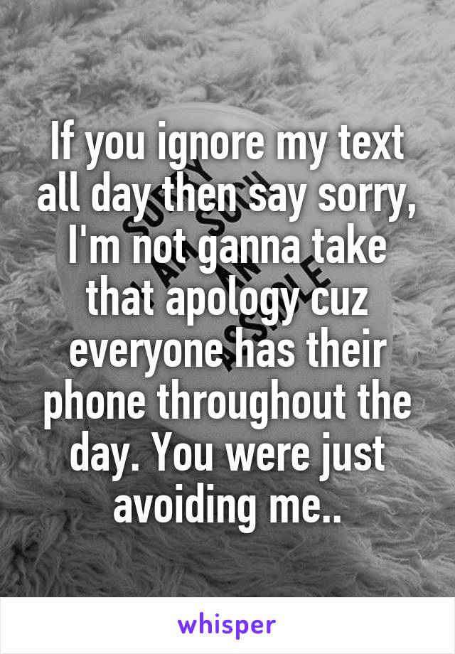 If you ignore my text all day then say sorry, I'm not ganna take that apology cuz everyone has their phone throughout the day. You were just avoiding me..