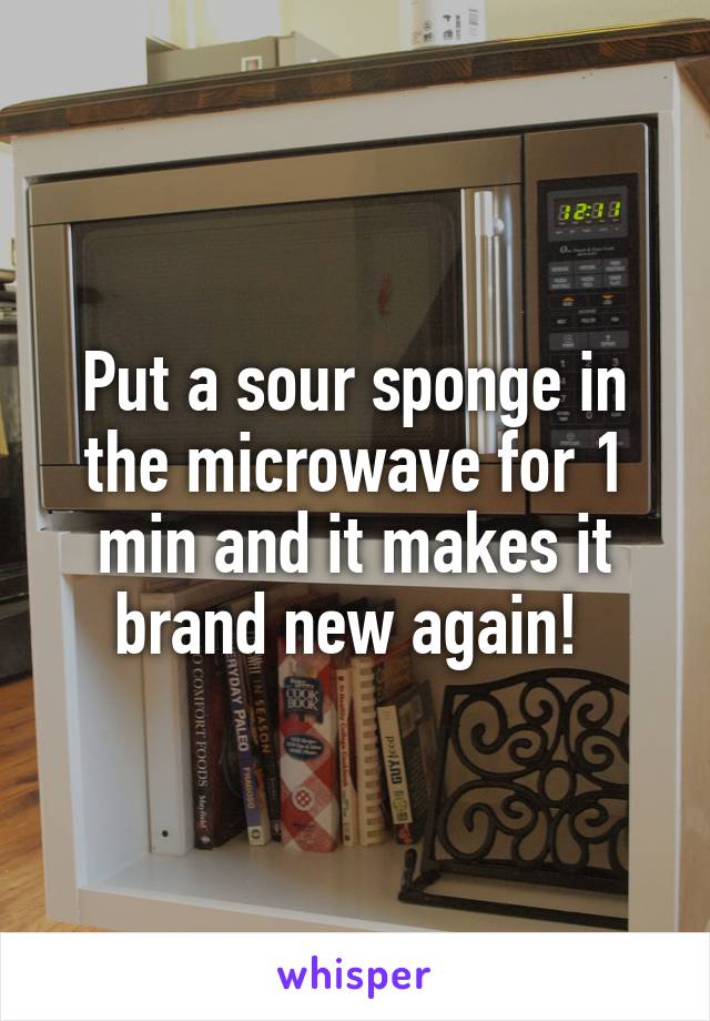 Put a sour sponge in the microwave for 1 min and it makes it brand new again! 