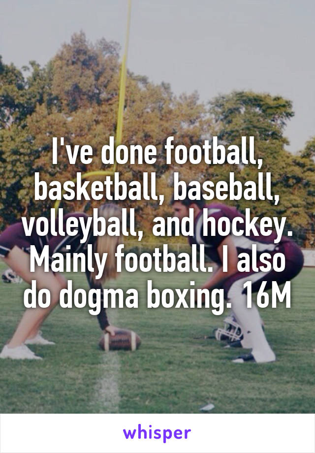 I've done football, basketball, baseball, volleyball, and hockey. Mainly football. I also do dogma boxing. 16M