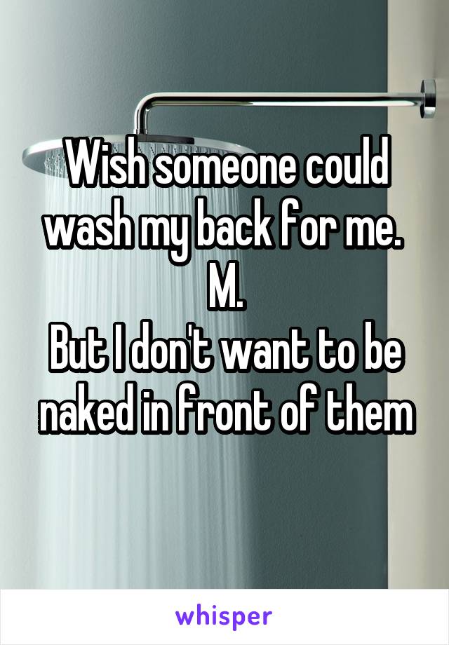 Wish someone could wash my back for me. 
M.
But I don't want to be naked in front of them
