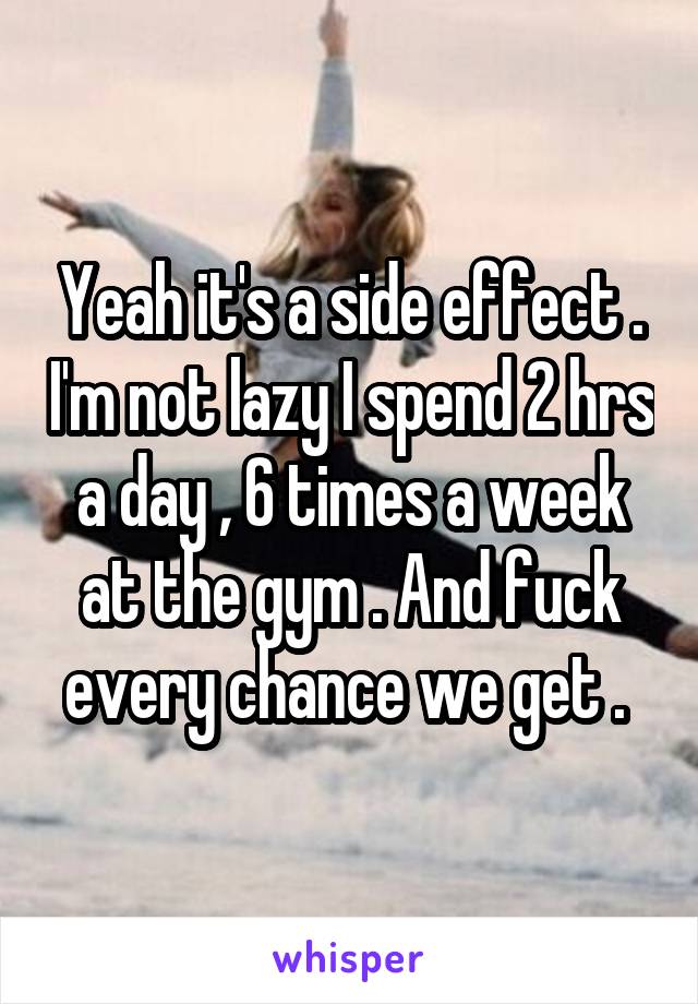 Yeah it's a side effect . I'm not lazy I spend 2 hrs a day , 6 times a week at the gym . And fuck every chance we get . 