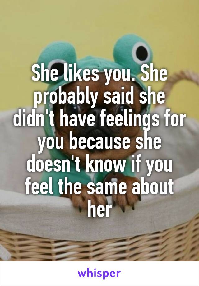 She likes you. She probably said she didn't have feelings for you because she doesn't know if you feel the same about her