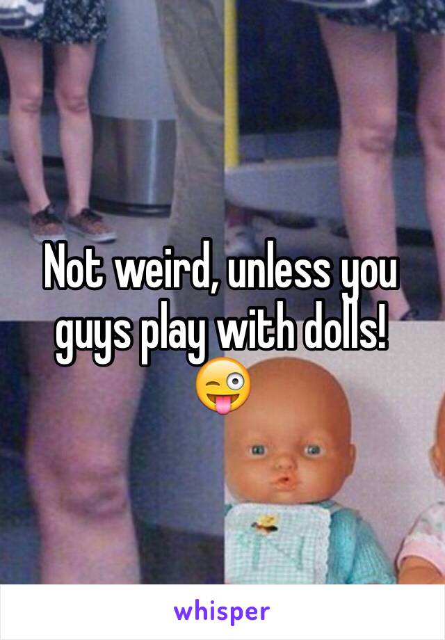 Not weird, unless you guys play with dolls! 
😜