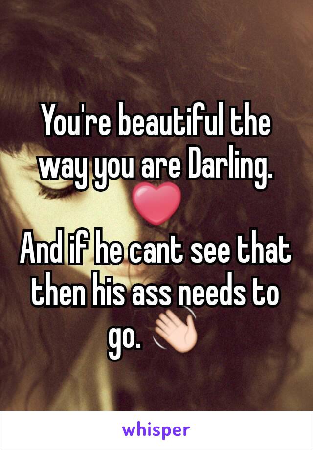 You're beautiful the way you are Darling. ❤
And if he cant see that then his ass needs to go. 👋