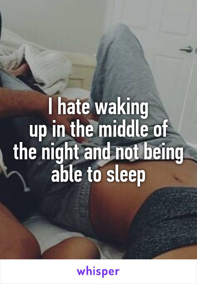 I hate waking
up in the middle of the night and not being able to sleep
