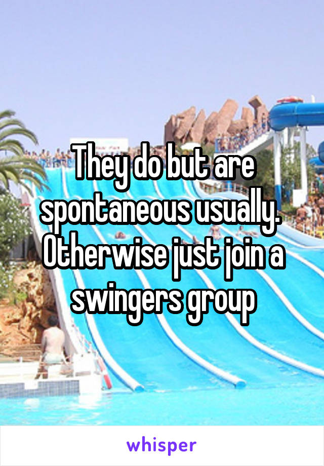 They do but are spontaneous usually.  Otherwise just join a swingers group