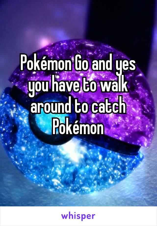 Pokémon Go and yes you have to walk around to catch Pokémon