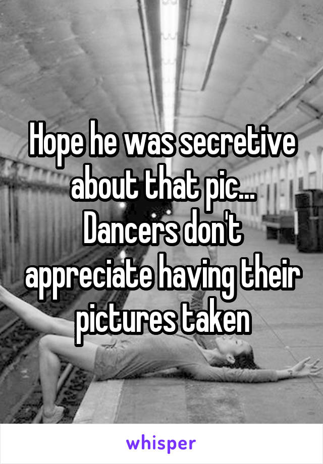 Hope he was secretive about that pic... Dancers don't appreciate having their pictures taken