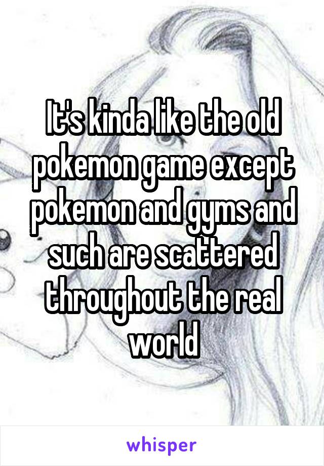 It's kinda like the old pokemon game except pokemon and gyms and such are scattered throughout the real world