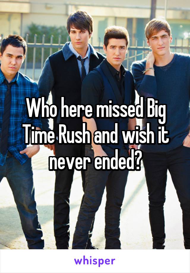 Who here missed Big Time Rush and wish it never ended?