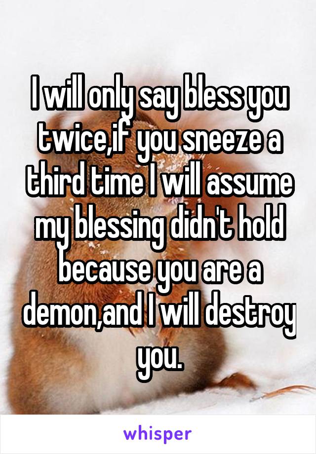 I will only say bless you twice,if you sneeze a third time I will assume my blessing didn't hold because you are a demon,and I will destroy you.