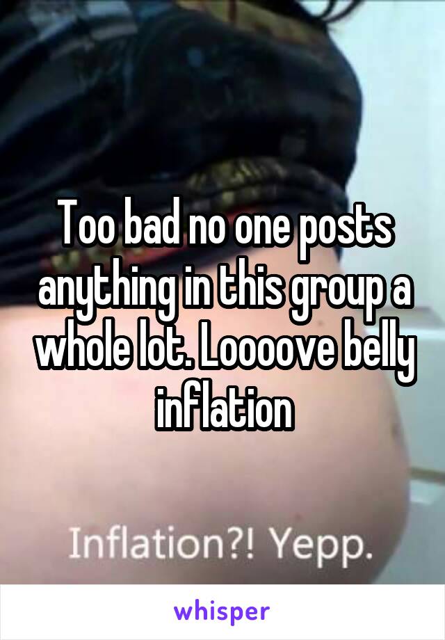 Too bad no one posts anything in this group a whole lot. Loooove belly inflation
