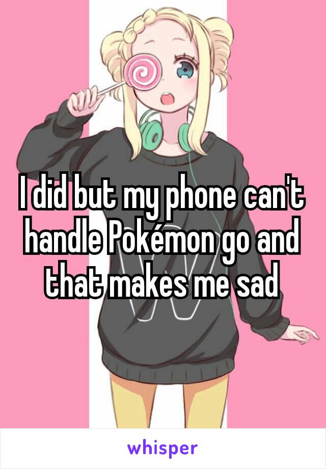 I did but my phone can't handle Pokémon go and that makes me sad
