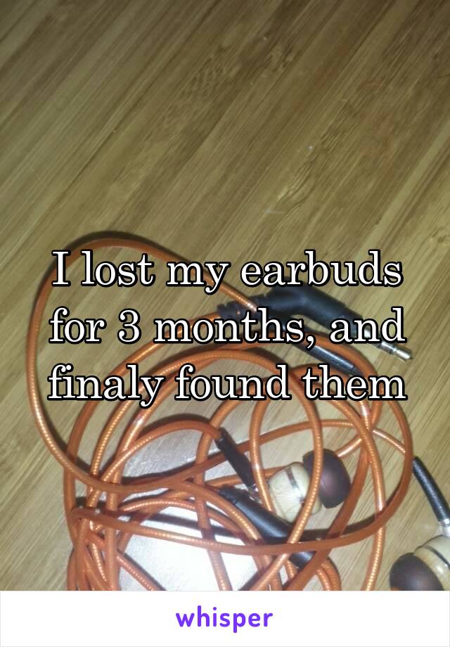 I lost my earbuds for 3 months, and finaly found them