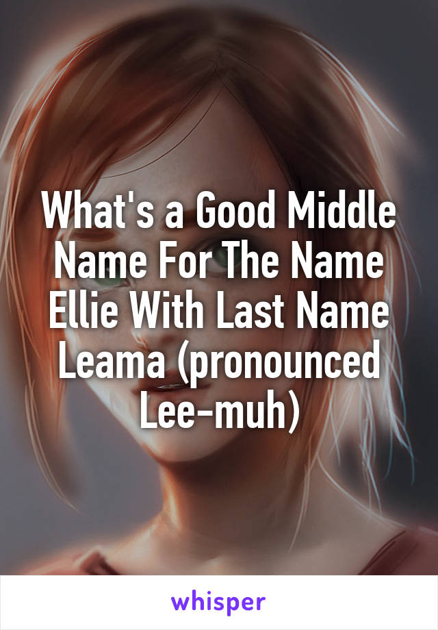 What's a Good Middle Name For The Name Ellie With Last Name Leama (pronounced Lee-muh)