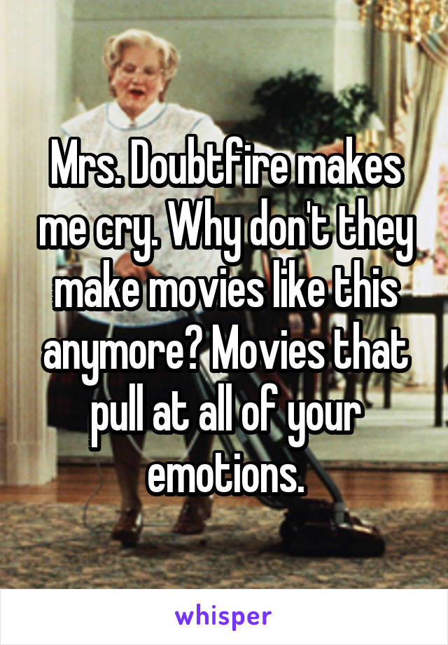 Mrs. Doubtfire makes me cry. Why don't they make movies like this anymore? Movies that pull at all of your emotions.