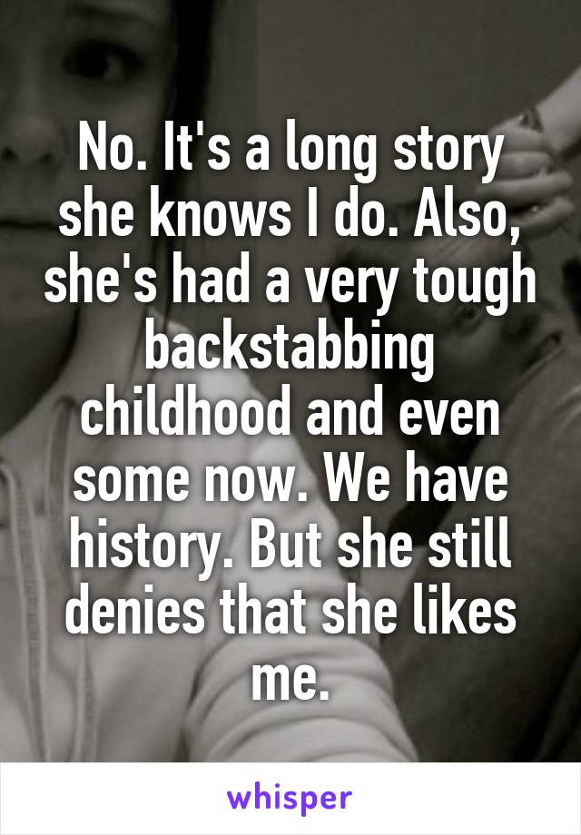 No. It's a long story she knows I do. Also, she's had a very tough backstabbing childhood and even some now. We have history. But she still denies that she likes me.