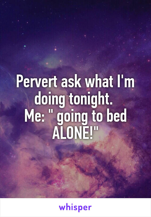 Pervert ask what I'm doing tonight. 
Me: " going to bed ALONE!"