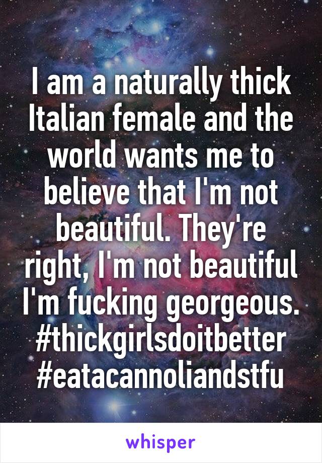 I am a naturally thick Italian female and the world wants me to believe that I'm not beautiful. They're right, I'm not beautiful I'm fucking georgeous. #thickgirlsdoitbetter
#eatacannoliandstfu
