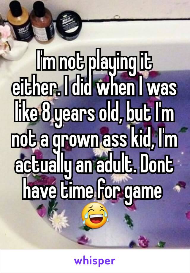 I'm not playing it either. I did when I was like 8 years old, but I'm not a grown ass kid, I'm actually an adult. Dont have time for game 
😂