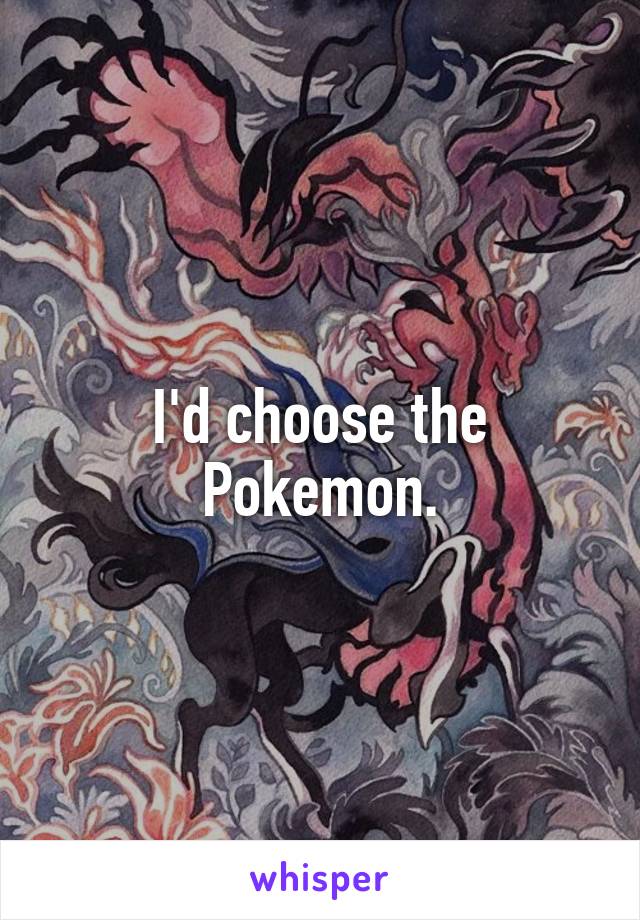 I'd choose the Pokemon.