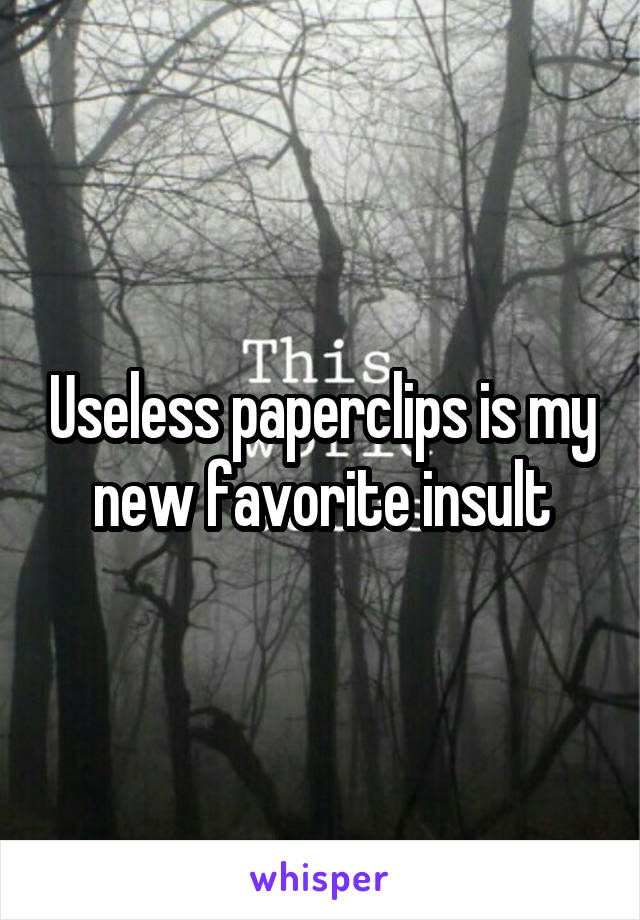 Useless paperclips is my new favorite insult