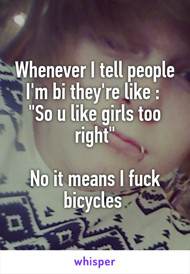 Whenever I tell people I'm bi they're like : 
"So u like girls too right"

No it means I fuck bicycles 