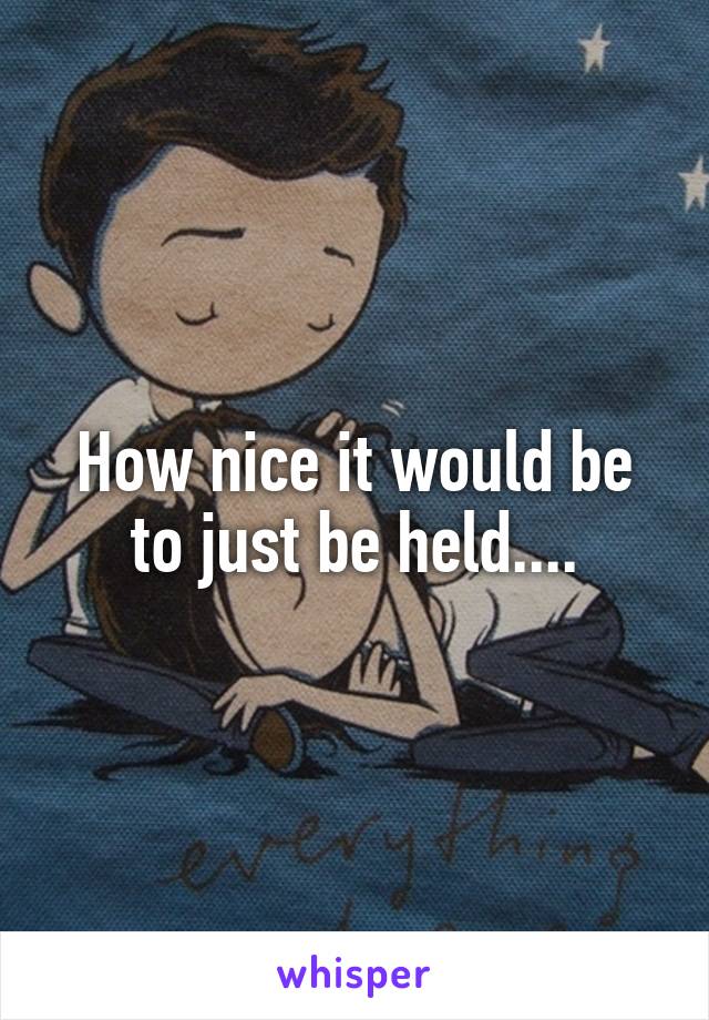 How nice it would be to just be held....
