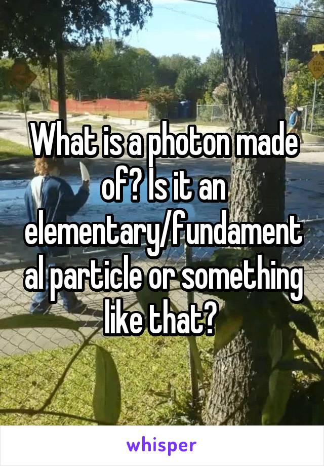 What is a photon made of? Is it an elementary/fundamental particle or something like that? 